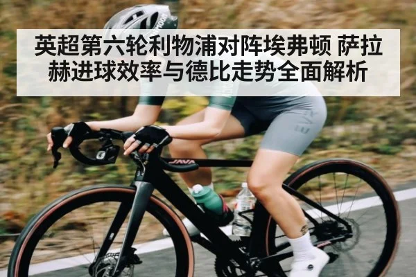 英超第六轮利物浦对阵埃弗顿 萨拉赫进球效率与德比走势全面解析（kaiyun）