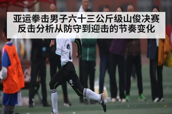 亚运拳击男子六十三公斤级山俊决赛反击分析从防守到迎击的节奏变化 | kaiyun