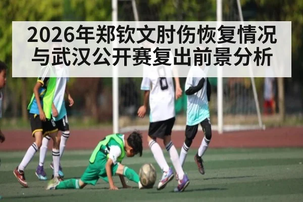 2026年郑钦文肘伤恢复情况与武汉公开赛复出前景分析 - kaiyun