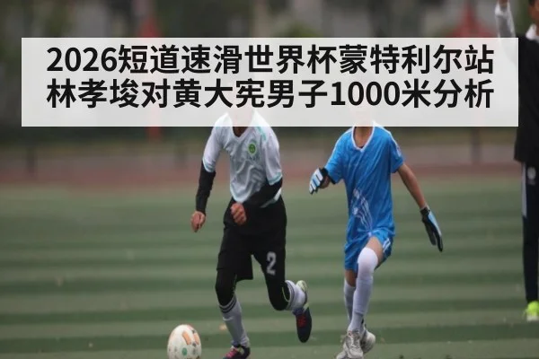 2026短道速滑世界杯蒙特利尔站林孝埈对黄大宪男子1000米分析（kaiyun）