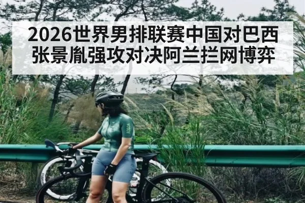 2026世界男排联赛中国对巴西张景胤强攻对决阿兰拦网博弈（kaiyun）